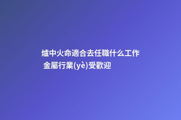 爐中火命適合去任職什么工作 金屬行業(yè)受歡迎